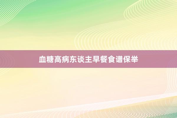 血糖高病东谈主早餐食谱保举